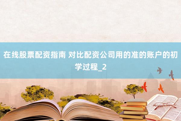 在线股票配资指南 对比配资公司用的准的账户的初学过程_2