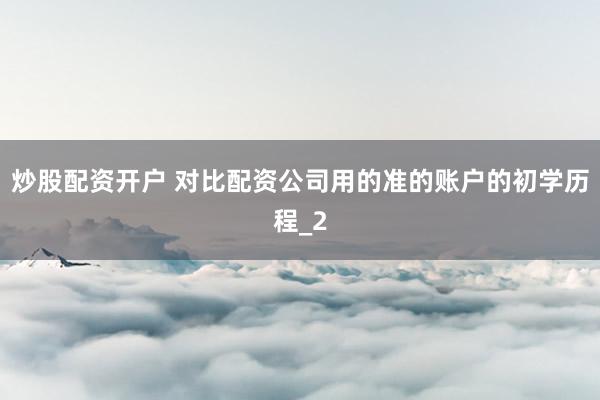 炒股配资开户 对比配资公司用的准的账户的初学历程_2