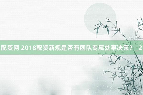 配资网 2018配资新规是否有团队专属处事决策？_2