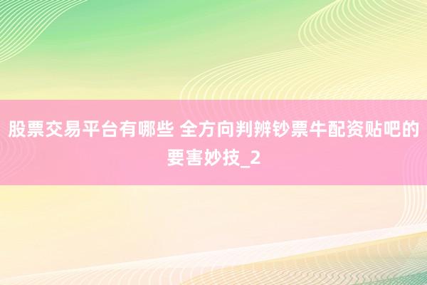 股票交易平台有哪些 全方向判辨钞票牛配资贴吧的要害妙技_2