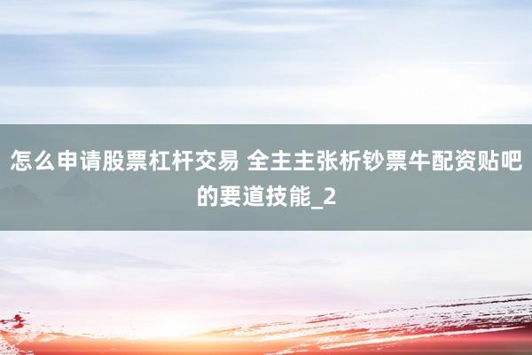 怎么申请股票杠杆交易 全主主张析钞票牛配资贴吧的要道技能_2