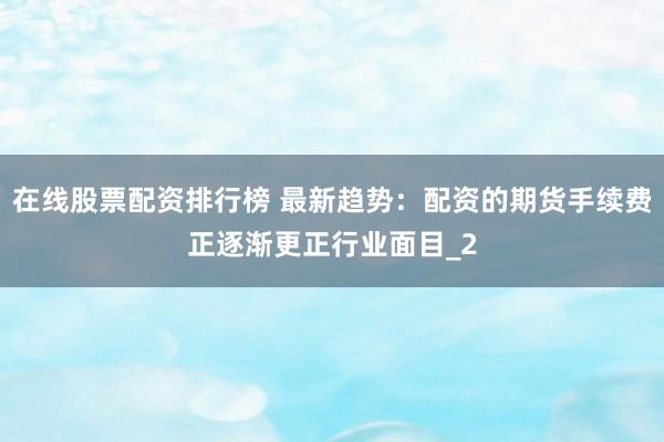 在线股票配资排行榜 最新趋势:配资的期货手续费正逐渐更正行业面目_2