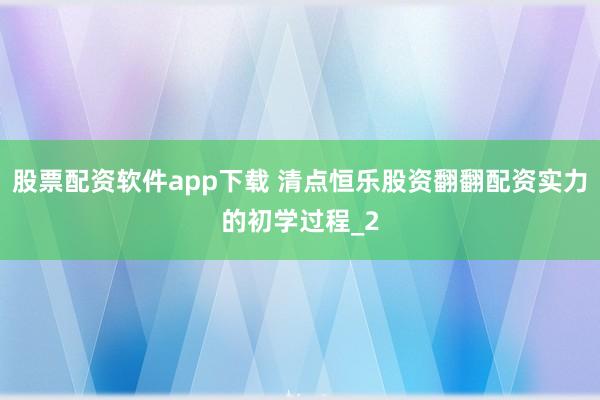 股票配资软件app下载 清点恒乐股资翻翻配资实力的初学过程_2