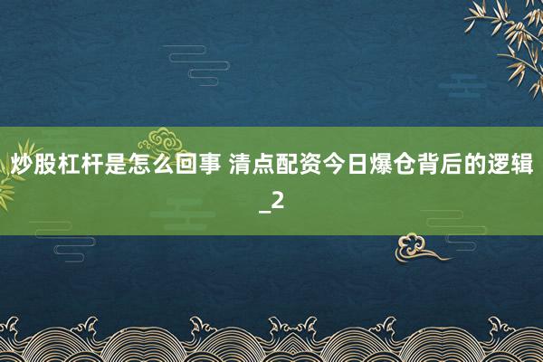炒股杠杆是怎么回事 清点配资今日爆仓背后的逻辑_2