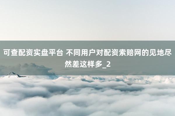 可查配资实盘平台 不同用户对配资索赔网的见地尽然差这样多_2