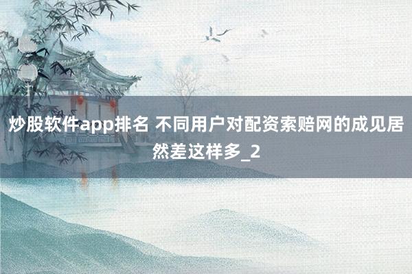 炒股软件app排名 不同用户对配资索赔网的成见居然差这样多_2