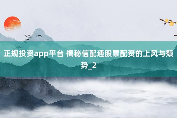 正规投资app平台 揭秘信配通股票配资的上风与颓势_2