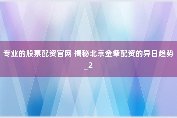 专业的股票配资官网 揭秘北京金夆配资的异日趋势_2