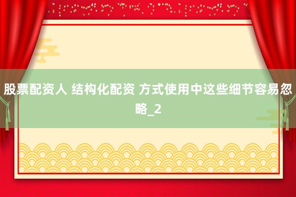 股票配资人 结构化配资 方式使用中这些细节容易忽略_2