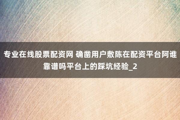 专业在线股票配资网 确凿用户敷陈在配资平台阿谁靠谱吗平台上的踩坑经验_2