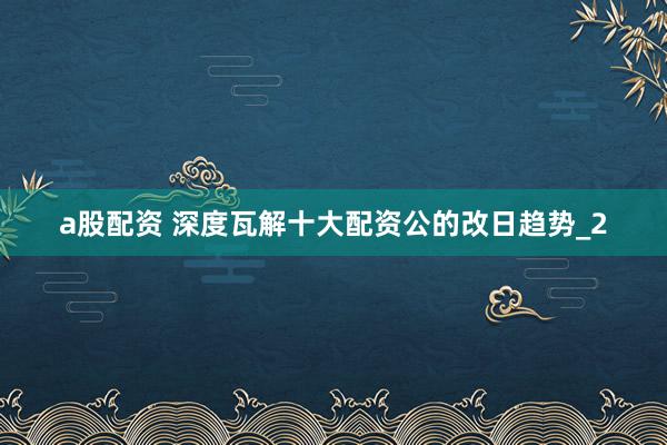 a股配资 深度瓦解十大配资公的改日趋势_2