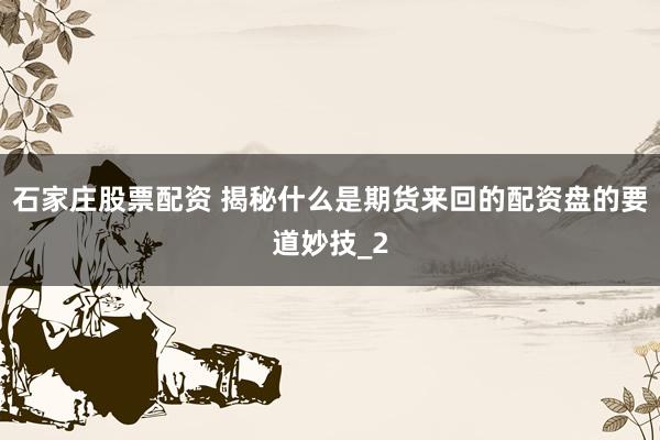 石家庄股票配资 揭秘什么是期货来回的配资盘的要道妙技_2