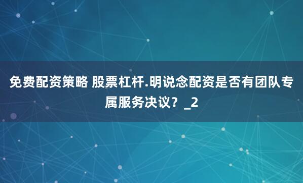 免费配资策略 股票杠杆.明说念配资是否有团队专属服务决议？_2