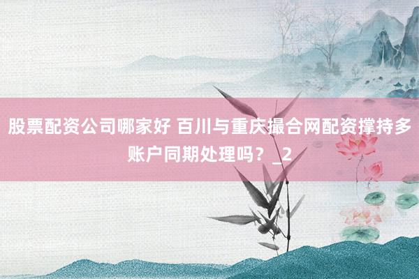 股票配资公司哪家好 百川与重庆撮合网配资撑持多账户同期处理吗？_2