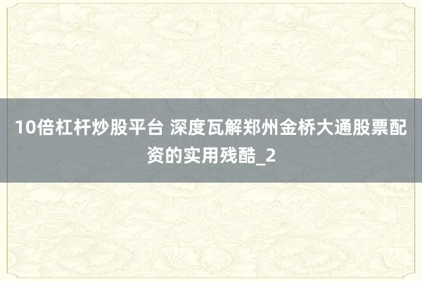10倍杠杆炒股平台 深度瓦解郑州金桥大通股票配资的实用残酷_2