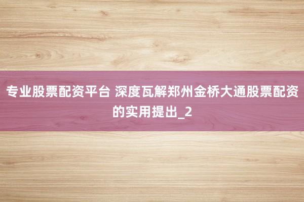 专业股票配资平台 深度瓦解郑州金桥大通股票配资的实用提出_2