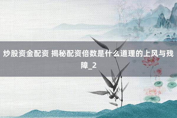 炒股资金配资 揭秘配资倍数是什么道理的上风与残障_2