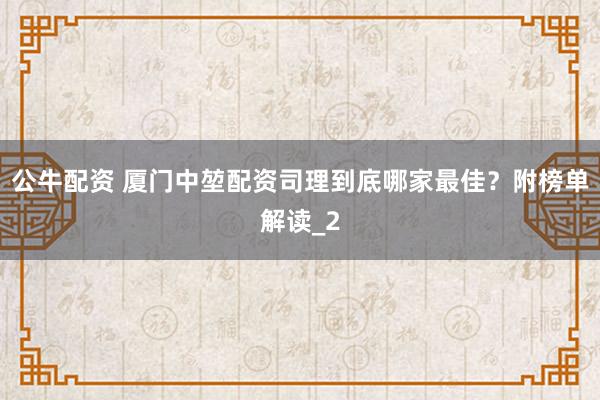 公牛配资 厦门中堃配资司理到底哪家最佳？附榜单解读_2