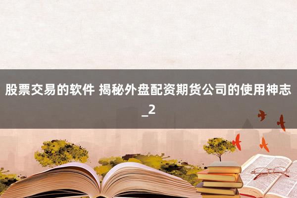 股票交易的软件 揭秘外盘配资期货公司的使用神志_2