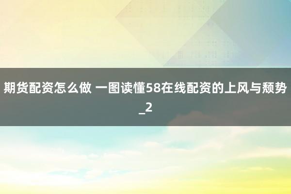 期货配资怎么做 一图读懂58在线配资的上风与颓势_2