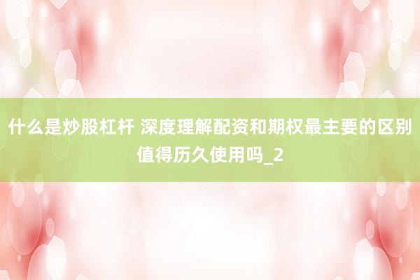 什么是炒股杠杆 深度理解配资和期权最主要的区别值得历久使用吗_2