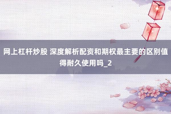 网上杠杆炒股 深度解析配资和期权最主要的区别值得耐久使用吗_2