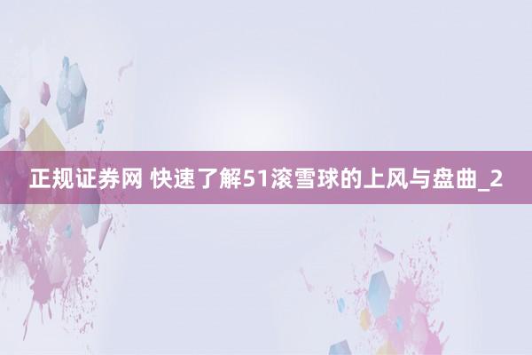 正规证券网 快速了解51滚雪球的上风与盘曲_2