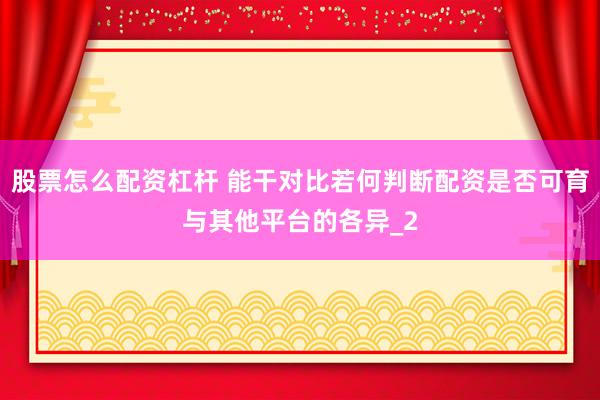 股票怎么配资杠杆 能干对比若何判断配资是否可育与其他平台的各异_2