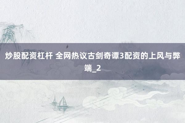 炒股配资杠杆 全网热议古剑奇谭3配资的上风与弊端_2