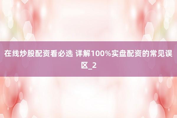 在线炒股配资看必选 详解100%实盘配资的常见误区_2