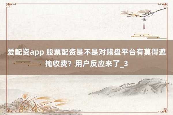 爱配资app 股票配资是不是对赌盘平台有莫得遮掩收费？用户反应来了_3