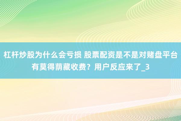 杠杆炒股为什么会亏损 股票配资是不是对赌盘平台有莫得荫藏收费？用户反应来了_3