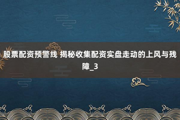 股票配资预警线 揭秘收集配资实盘走动的上风与残障_3