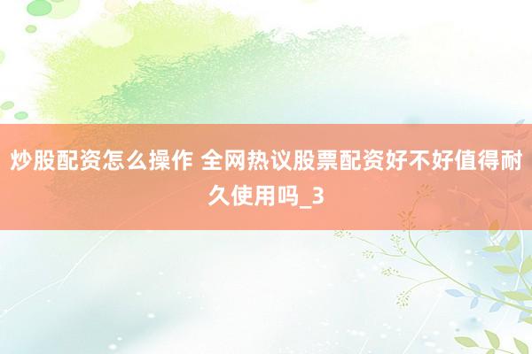 炒股配资怎么操作 全网热议股票配资好不好值得耐久使用吗_3