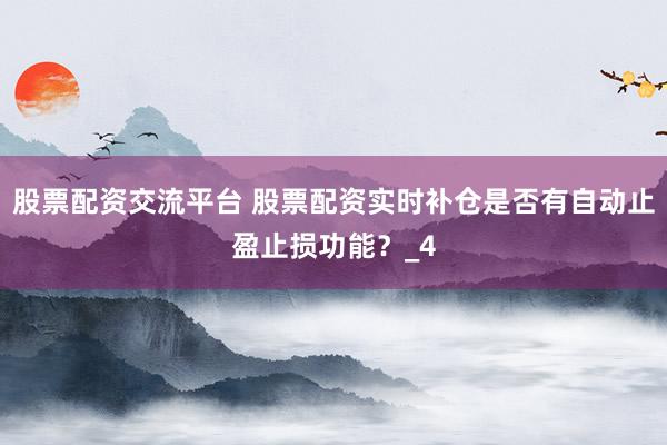 股票配资交流平台 股票配资实时补仓是否有自动止盈止损功能？_4