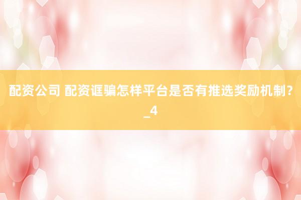 配资公司 配资诓骗怎样平台是否有推选奖励机制？_4