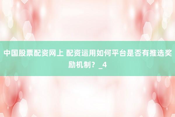 中国股票配资网上 配资运用如何平台是否有推选奖励机制？_4