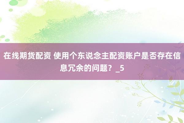 在线期货配资 使用个东说念主配资账户是否存在信息冗余的问题？_5