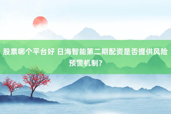 股票哪个平台好 日海智能第二期配资是否提供风险预警机制？