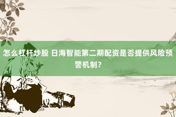 怎么杠杆炒股 日海智能第二期配资是否提供风险预警机制？