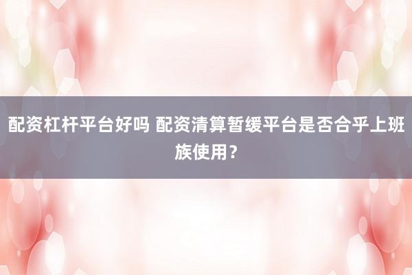 配资杠杆平台好吗 配资清算暂缓平台是否合乎上班族使用？