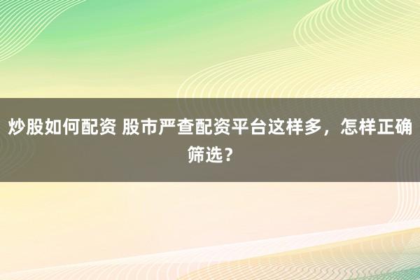 炒股如何配资 股市严查配资平台这样多，怎样正确筛选？