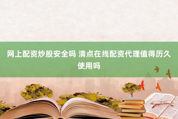 网上配资炒股安全吗 清点在线配资代理值得历久使用吗