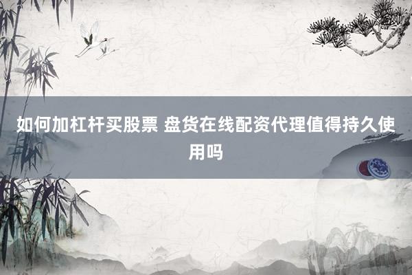 如何加杠杆买股票 盘货在线配资代理值得持久使用吗