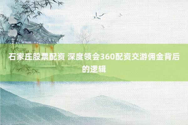 石家庄股票配资 深度领会360配资交游佣金背后的逻辑