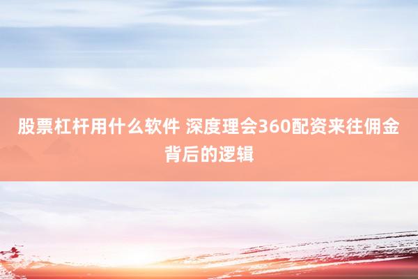 股票杠杆用什么软件 深度理会360配资来往佣金背后的逻辑