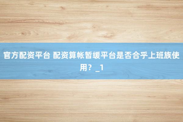 官方配资平台 配资算帐暂缓平台是否合乎上班族使用？_1