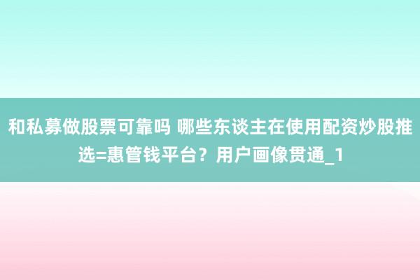 和私募做股票可靠吗 哪些东谈主在使用配资炒股推选=惠管钱平台？用户画像贯通_1