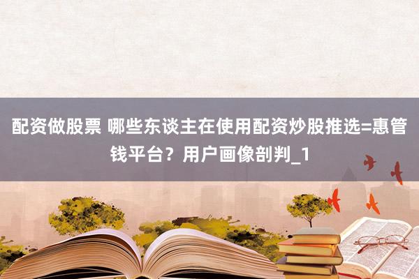 配资做股票 哪些东谈主在使用配资炒股推选=惠管钱平台？用户画像剖判_1