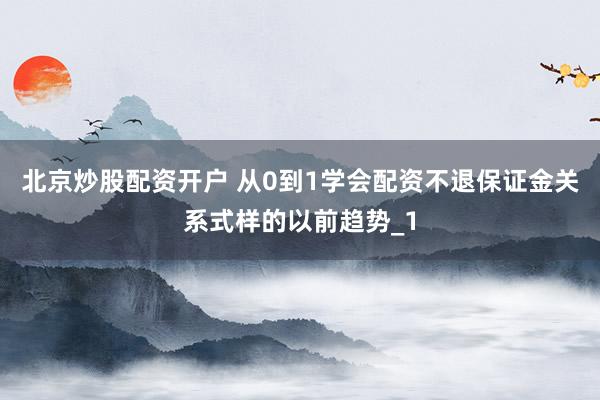 北京炒股配资开户 从0到1学会配资不退保证金关系式样的以前趋势_1